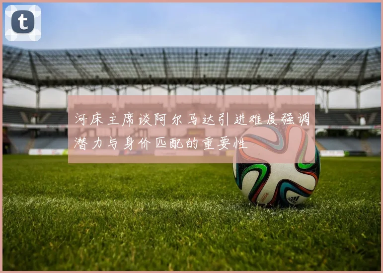 河床主席谈阿尔马达引进难度强调潜力与身价匹配的重要性