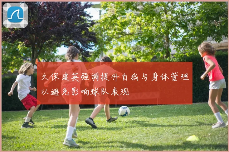 久保建英强调提升自我与身体管理以避免影响球队表现