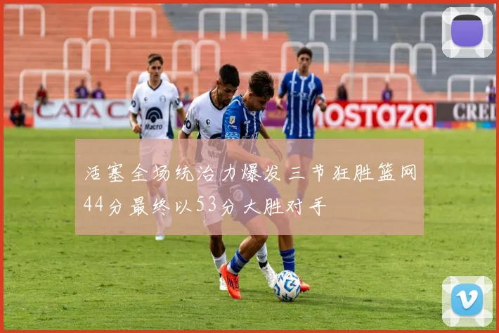 活塞全场统治力爆发三节狂胜篮网44分最终以53分大胜对手