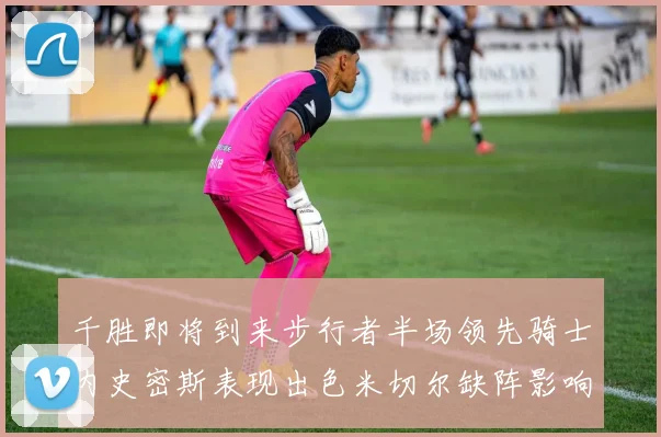 千胜即将到来步行者半场领先骑士内史密斯表现出色米切尔缺阵影响比赛走势