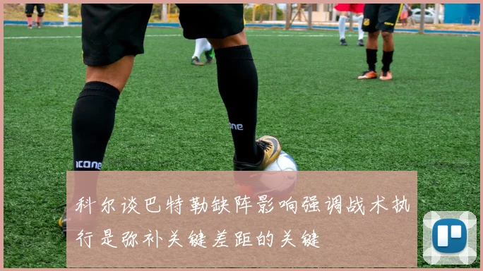 科尔谈巴特勒缺阵影响强调战术执行是弥补关键差距的关键
