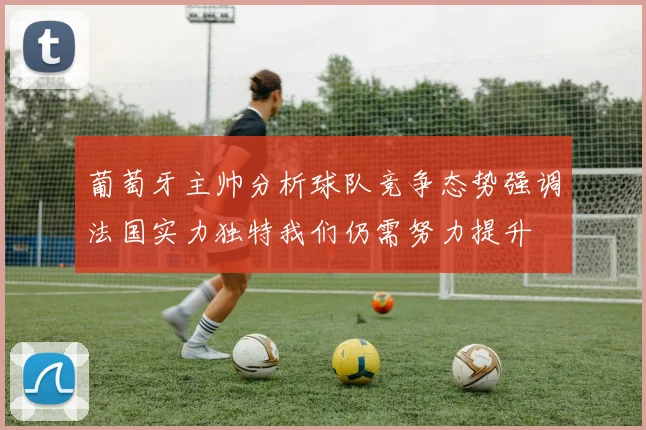 葡萄牙主帅分析球队竞争态势强调法国实力独特我们仍需努力提升
