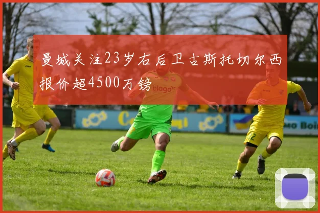 曼城关注23岁右后卫古斯托切尔西报价超4500万镑
