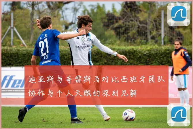 迪亚斯与夸雷斯马对比西班牙团队协作与个人天赋的深刻见解