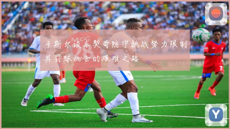 卡斯尔谈东契奇防守挑战努力限制其罚球机会的艰难之路