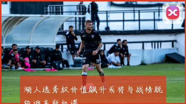 湖人选秀权价值飙升或将与战绩脱钩迎来新机遇
