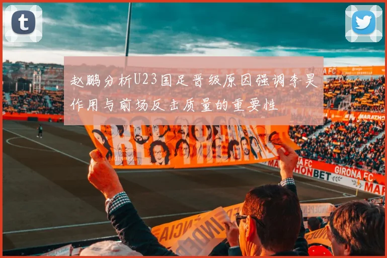 赵鹏分析U23国足晋级原因强调李昊作用与前场反击质量的重要性
