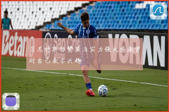 贝尼特斯称赞罗马实力强大感谢曾对自己表示兴趣