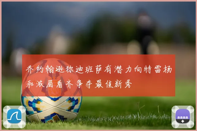 乔约翰逊称迪班萨有潜力向特雷杨和浓眉看齐争夺最佳新秀