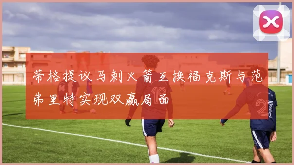 蒂格提议马刺火箭互换福克斯与范弗里特实现双赢局面