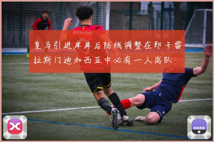 皇马引进库库后防线调整在即卡雷拉斯门迪加西亚中必有一人离队