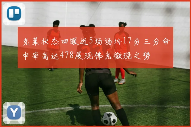 克莱状态回暖近5场场均17分三分命中率高达478展现佛光微现之势