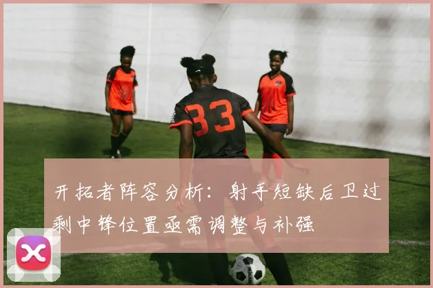 开拓者阵容分析：射手短缺后卫过剩中锋位置亟需调整与补强
