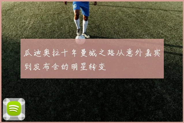 瓜迪奥拉十年曼城之路从意外嘉宾到发布会的明星转变