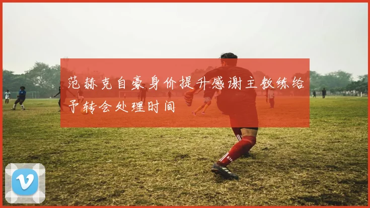 范赫克自豪身价提升感谢主教练给予转会处理时间