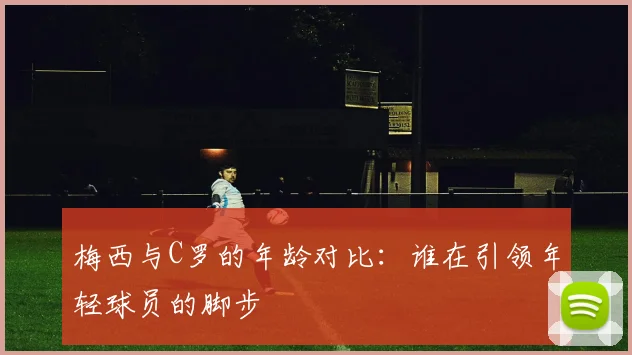 梅西与C罗的年龄对比：谁在引领年轻球员的脚步