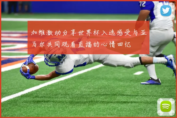加维激动分享世界杯入选感受与亚马尔共同观看直播的心情回忆