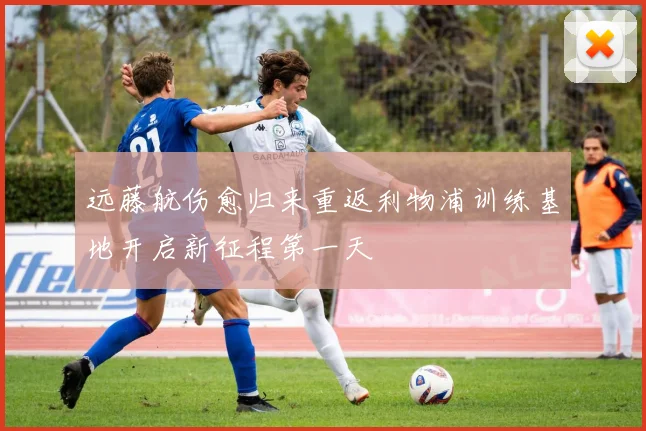 远藤航伤愈归来重返利物浦训练基地开启新征程第一天