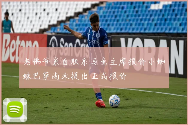 老佛爷亲自联系马竞主席报价小蜘蛛巴萨尚未提出正式报价