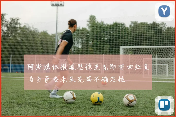 阿斯媒体报道恩德里克即将回归皇马贡萨洛未来充满不确定性