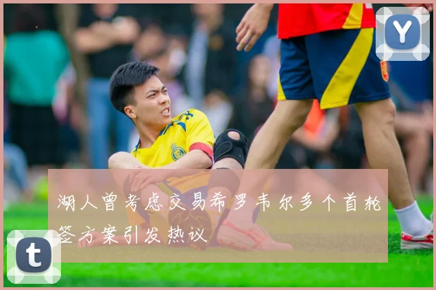 湖人曾考虑交易希罗韦尔多个首轮签方案引发热议