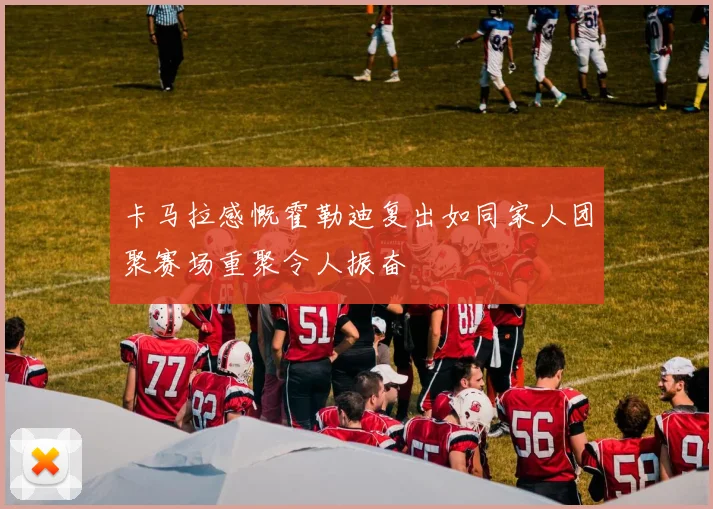 卡马拉感慨霍勒迪复出如同家人团聚赛场重聚令人振奋
