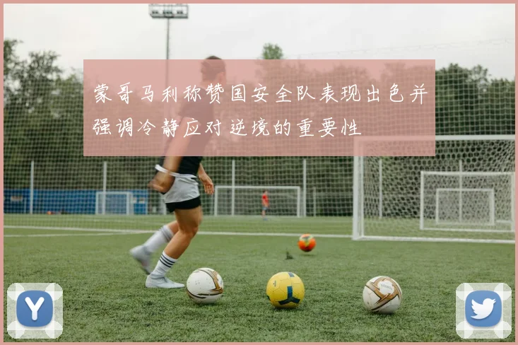 蒙哥马利称赞国安全队表现出色并强调冷静应对逆境的重要性