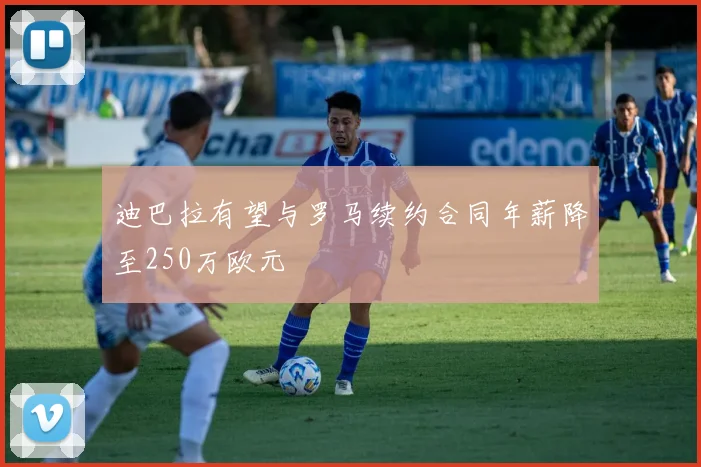 迪巴拉有望与罗马续约合同年薪降至250万欧元